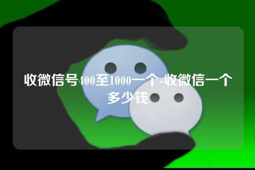 收微信号400至1000一个-收微信一个多少钱