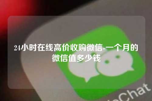 24小时在线高价收购微信-一个月的微信值多少钱