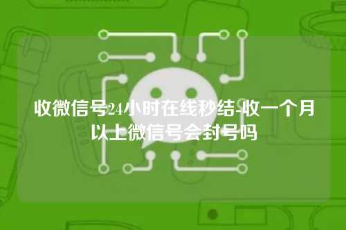 收微信号24小时在线秒结-收一个月以上微信号会封号吗