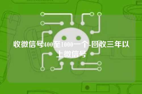 收微信号400至1000一个-回收三年以上微信号