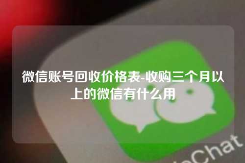 微信账号回收价格表-收购三个月以上的微信有什么用