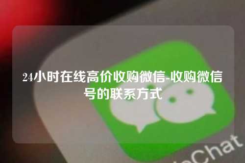 24小时在线高价收购微信-收购微信号的联系方式