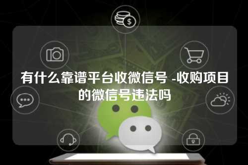 有什么靠谱平台收微信号 -收购项目的微信号违法吗