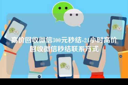 高价回收微信300元秒结-24小时高价回收微信秒结联系方式