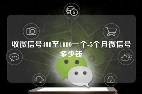 收微信号400至1000一个-5个月微信号多少钱