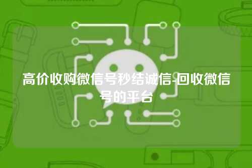 高价收购微信号秒结诚信-回收微信号的平台