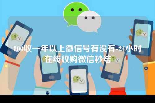 800收一年以上微信号有没有-24小时在线收购微信秒结