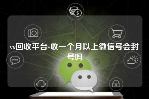 vx回收平台-收一个月以上微信号会封号吗