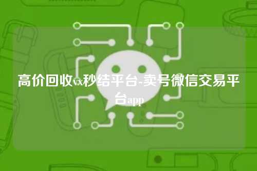 高价回收vx秒结平台-卖号微信交易平台app