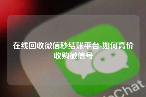 在线回收微信秒结账平台-如何高价收购微信号