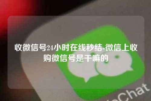 收微信号24小时在线秒结-微信上收购微信号是干嘛的
