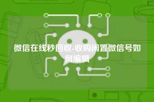 微信在线秒回收-收购闲置微信号如何编辑