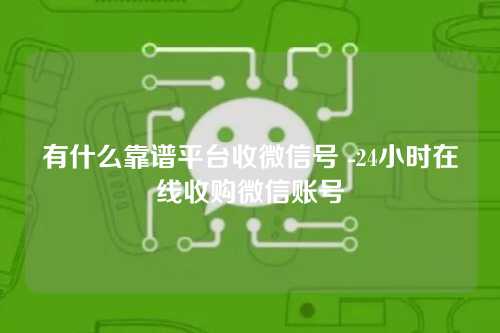 有什么靠谱平台收微信号 -24小时在线收购微信账号