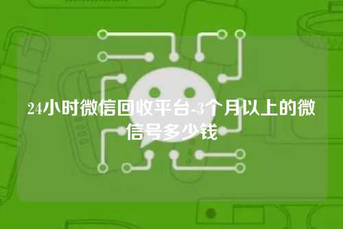 24小时微信回收平台-3个月以上的微信号多少钱