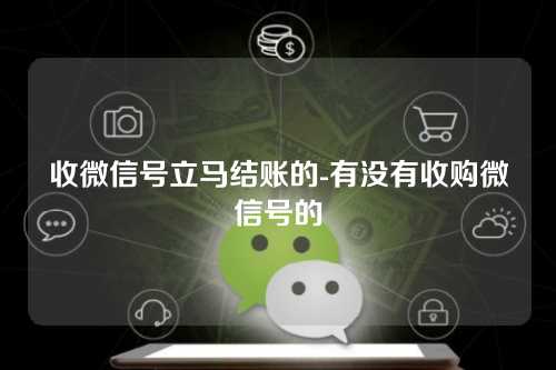 收微信号立马结账的-有没有收购微信号的