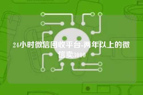 24小时微信回收平台-两年以上的微信卖3000