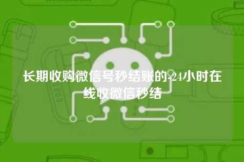 长期收购微信号秒结账的-24小时在线收微信秒结