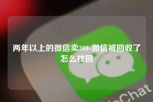 两年以上的微信卖300-微信被回收了怎么找回