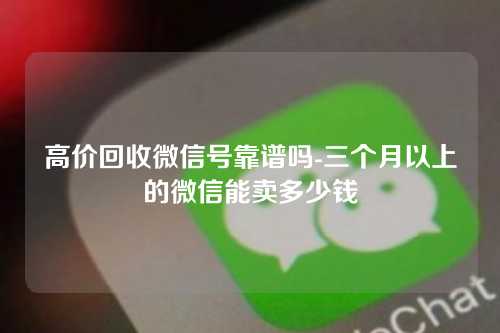 高价回收微信号靠谱吗-三个月以上的微信能卖多少钱