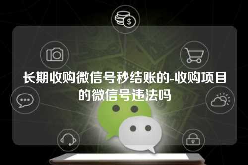 长期收购微信号秒结账的-收购项目的微信号违法吗