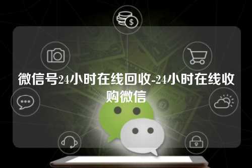 微信号24小时在线回收-24小时在线收购微信