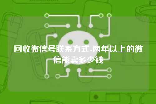 回收微信号联系方式-两年以上的微信能卖多少钱