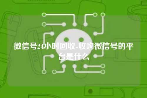 微信号24小时回收-收购微信号的平台是什么