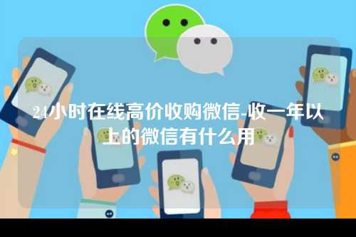24小时在线高价收购微信-收一年以上的微信有什么用