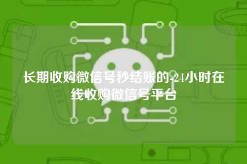 长期收购微信号秒结账的-24小时在线收购微信号平台