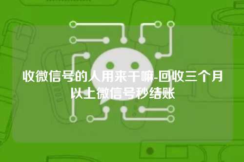收微信号的人用来干嘛-回收三个月以上微信号秒结账