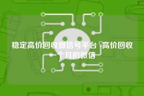 稳定高价回收微信号平台 -高价回收一个月的微信