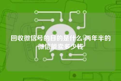 回收微信号的目的是什么-两年半的微信能卖多少钱