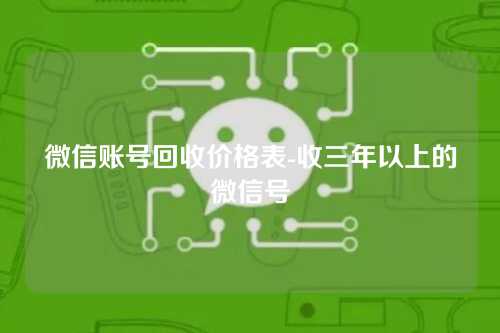 微信账号回收价格表-收三年以上的微信号