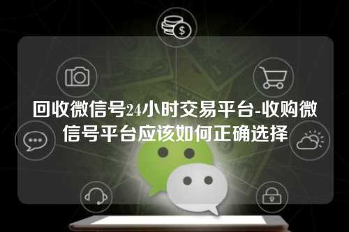 回收微信号24小时交易平台-收购微信号平台应该如何正确选择