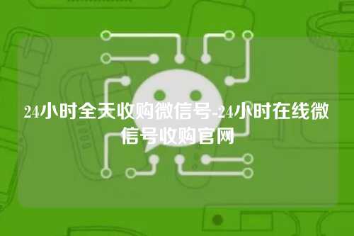24小时全天收购微信号-24小时在线微信号收购官网