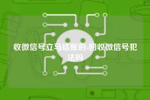 收微信号立马结账的-回收微信号犯法吗