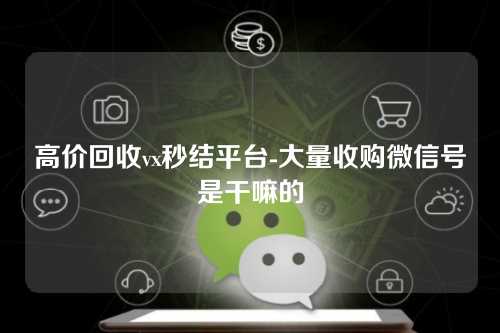 高价回收vx秒结平台-大量收购微信号是干嘛的