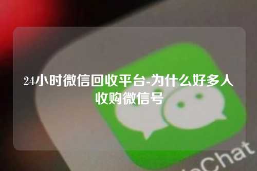 24小时微信回收平台-为什么好多人收购微信号