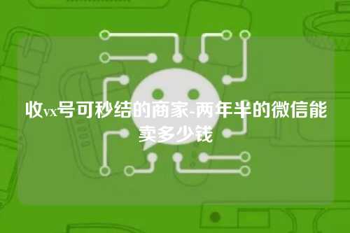 收vx号可秒结的商家-两年半的微信能卖多少钱