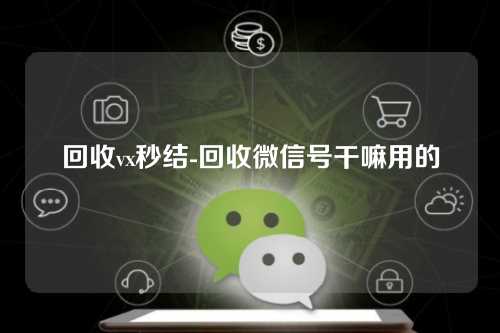 回收vx秒结-回收微信号干嘛用的