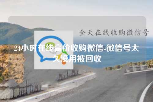 24小时在线高价收购微信-微信号太久没用被回收