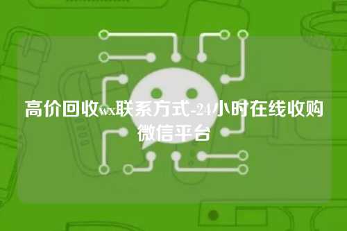 高价回收wx联系方式-24小时在线收购微信平台
