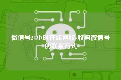 微信号24小时在线回收-收购微信号的联系方式