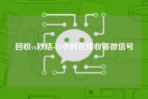 回收vx秒结-24小时在线收够微信号