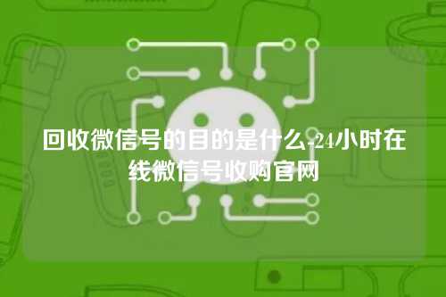 回收微信号的目的是什么-24小时在线微信号收购官网
