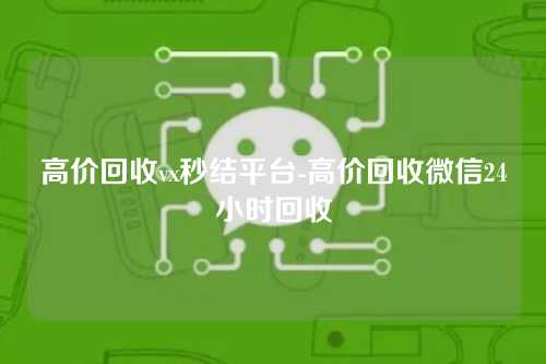 高价回收vx秒结平台-高价回收微信24小时回收