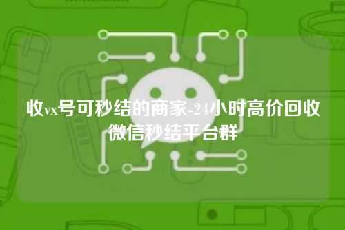 收vx号可秒结的商家-24小时高价回收微信秒结平台群
