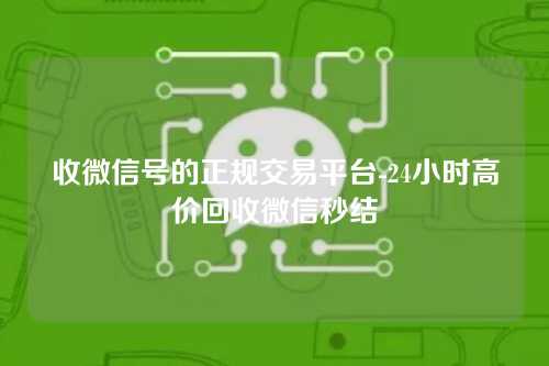 收微信号的正规交易平台-24小时高价回收微信秒结