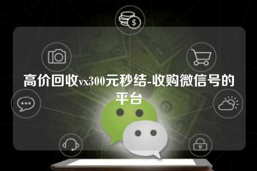 高价回收vx300元秒结-收购微信号的平台