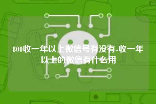 800收一年以上微信号有没有-收一年以上的微信有什么用